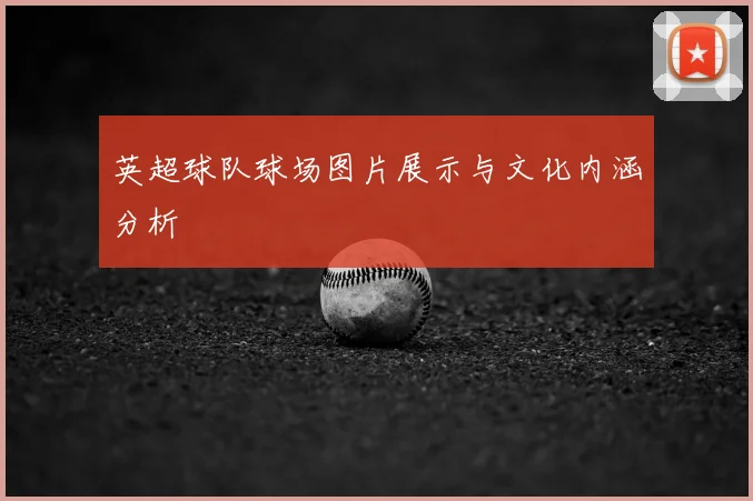 英超球队球场图片展示与文化内涵分析