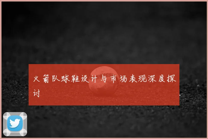 火箭队球鞋设计与市场表现深度探讨