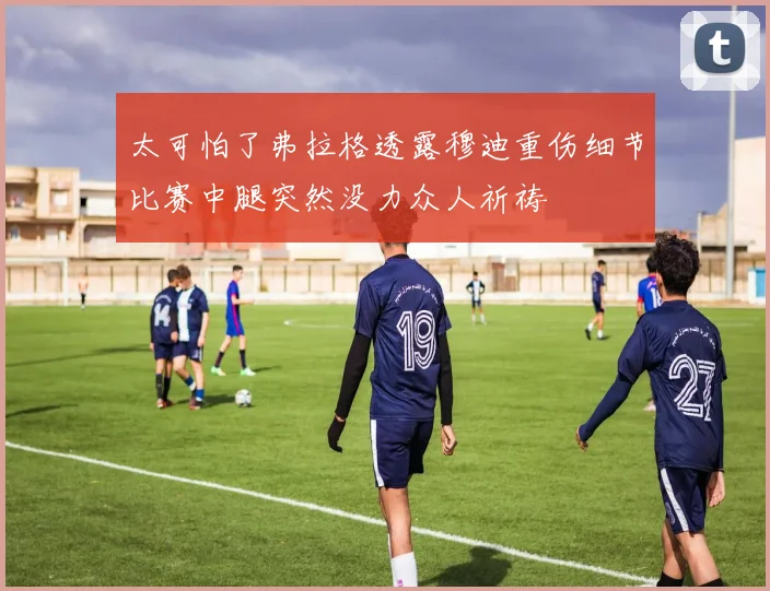 太可怕了弗拉格透露穆迪重伤细节比赛中腿突然没力众人祈祷