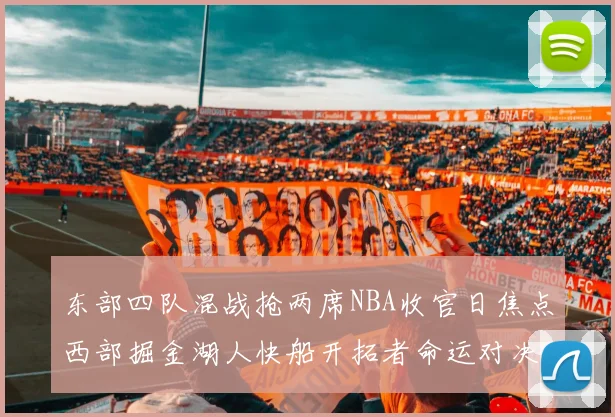 东部四队混战抢两席NBA收官日焦点西部掘金湖人快船开拓者命运对决