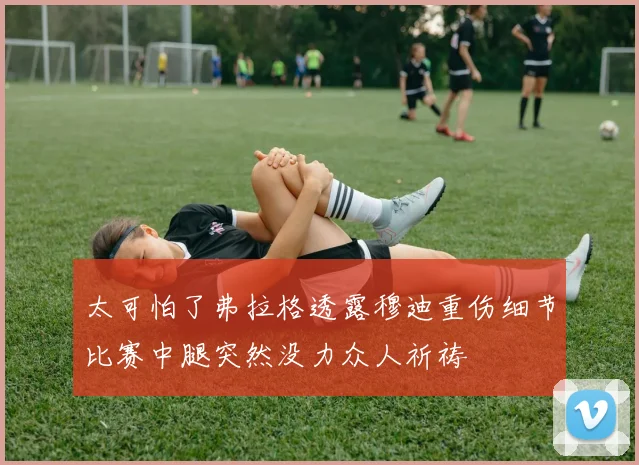 太可怕了弗拉格透露穆迪重伤细节比赛中腿突然没力众人祈祷