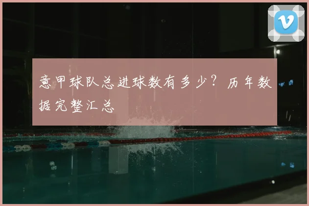 意甲球队总进球数有多少？历年数据完整汇总