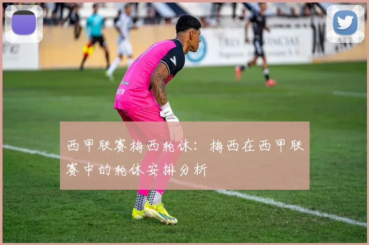 西甲联赛梅西轮休：梅西在西甲联赛中的轮休安排分析