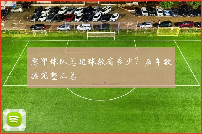 意甲球队总进球数有多少？历年数据完整汇总