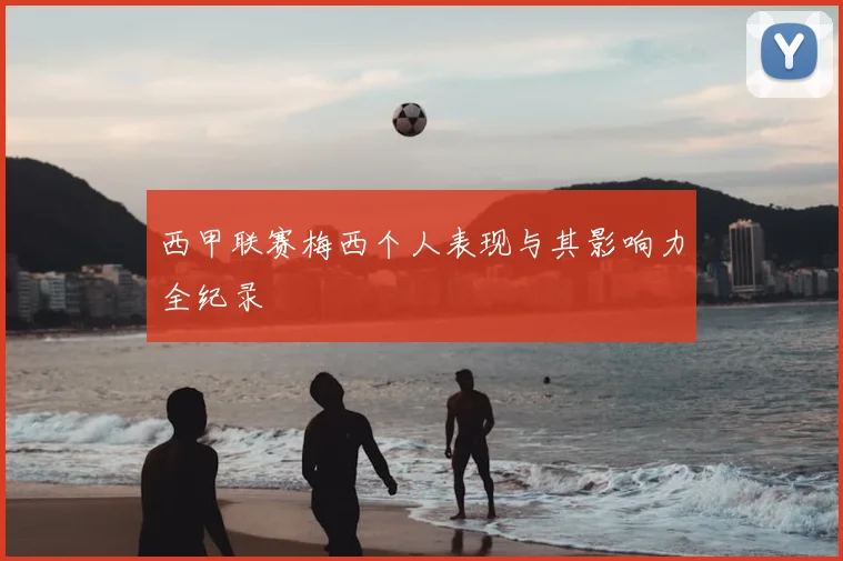 西甲联赛梅西个人表现与其影响力全纪录