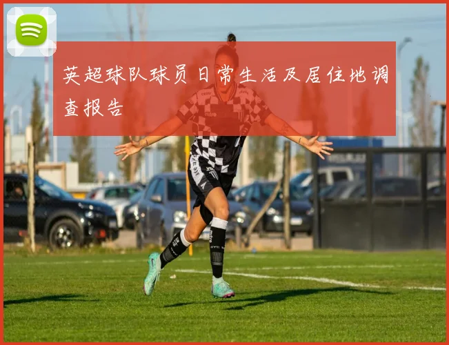 英超球队球员日常生活及居住地调查报告