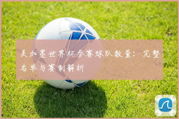 美加墨世界杯参赛球队数量：完整名单与赛制解析