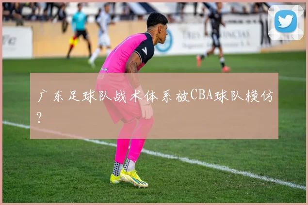 广东足球队战术体系被CBA球队模仿？