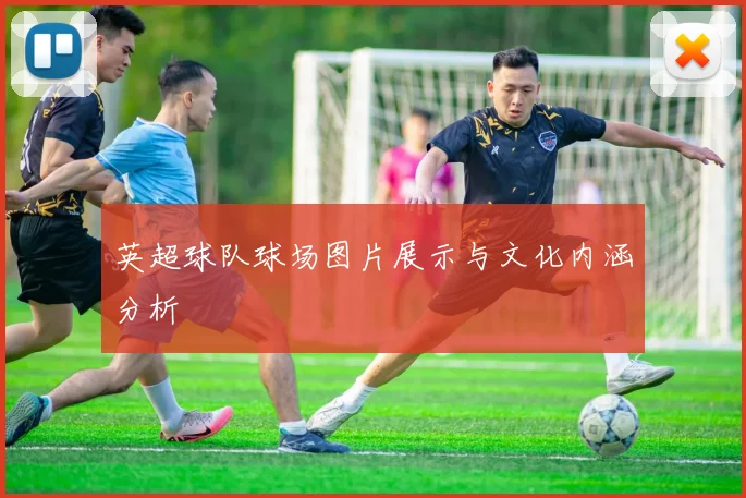 英超球队球场图片展示与文化内涵分析