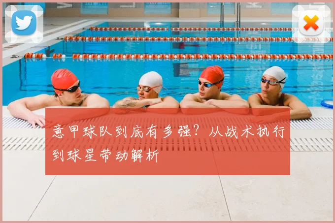 意甲球队到底有多强？从战术执行到球星带动解析