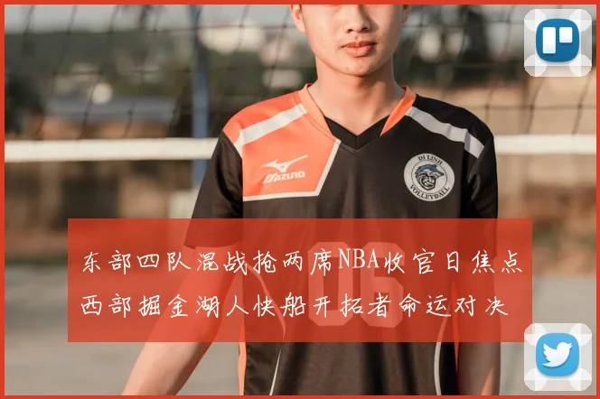东部四队混战抢两席NBA收官日焦点西部掘金湖人快船开拓者命运对决