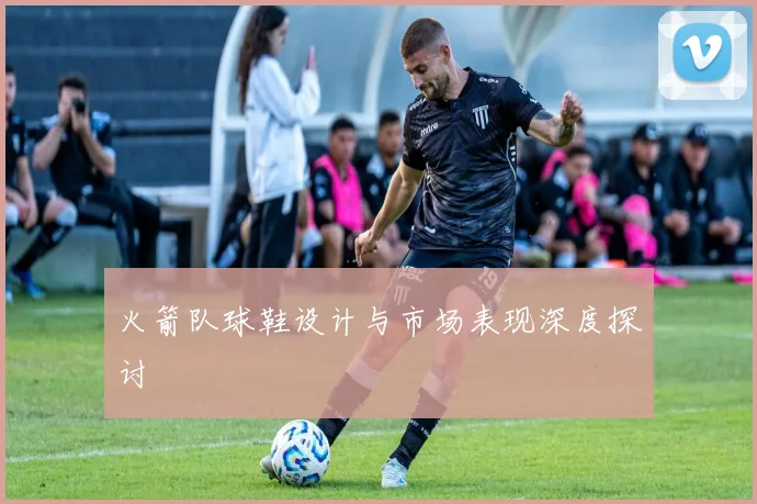 火箭队球鞋设计与市场表现深度探讨